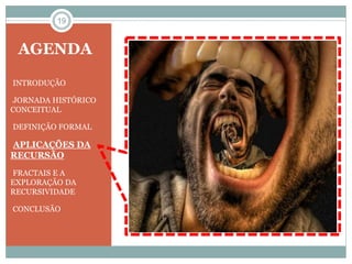 19 
AGENDA 
•INTRODUÇÃO 
•JORNADA HISTÓRICO 
CONCEITUAL 
•DEFINIÇÃO FORMAL 
•APLICAÇÕES DA 
RECURSÃO 
•FRACTAIS E A 
EXPLORAÇÃO DA 
RECURSIVIDADE 
•CONCLUSÃO 
 