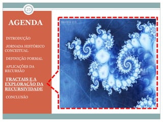 23 
AGENDA 
•INTRODUÇÃO 
•JORNADA HISTÓRICO 
CONCEITUAL 
•DEFINIÇÃO FORMAL 
•APLICAÇÕES DA 
RECURSÃO 
•FRACTAIS E A 
EXPLORAÇÃO DA 
RECURSIVIDADE 
•CONCLUSÃO 
 