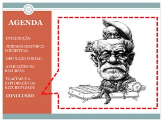 32 
AGENDA 
•INTRODUÇÃO 
•JORNADA HISTÓRICO 
CONCEITUAL 
•DEFINIÇÃO FORMAL 
•APLICAÇÕES DA 
RECURSÃO 
•FRACTAIS E A 
EXPLORAÇÃO DA 
RECURSIVIDADE 
•CONCLUSÃO 
 