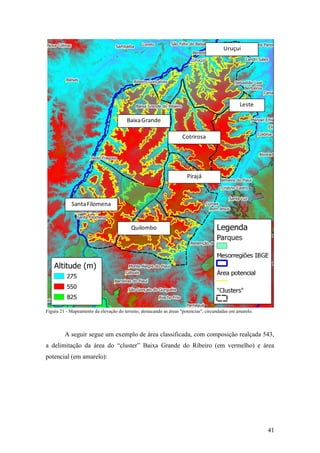 Uruçuí




                                                                                                Leste

                                        Baixa Grande

                                                                   Cotrirosa




                                                                      Pirajá



            Santa Filomena


                                          Quilombo




Figura 21 - Mapeamento da elevação do terreno, destacando as áreas "potencias", circundadas em amarelo.



         A seguir segue um exemplo de área classificada, com composição realçada 543,
a delimitação da área do “cluster” Baixa Grande do Ribeiro (em vermelho) e área
potencial (em amarelo):




                                                                                                          41
 