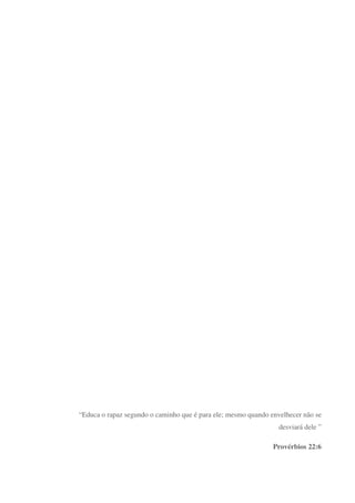 “Educa o rapaz segundo o caminho que é para ele; mesmo quando envelhecer não se
desviará dele ”
Provérbios 22:6
 
