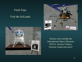 Field Trips Visit the SciLands Science sites include the International Space Museum, NOAA, Science Fridays, Genome island and more! 