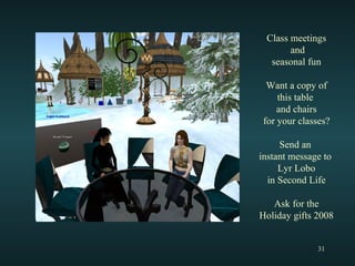 Class meetings and seasonal fun Want a copy of this table  and chairs for your classes? Send an  instant message to  Lyr Lobo in Second Life Ask for the Holiday gifts 2008 