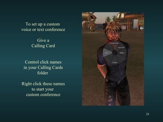 To set up a custom  voice or text conference Give a Calling Card Control click names in your Calling Cards folder  Right click these names to start your  custom conference 