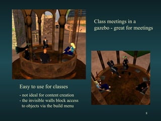 Class meetings in a  gazebo - great for meetings Easy to use for classes  - not ideal for content creation - the invisible walls block access to objects via the build menu 