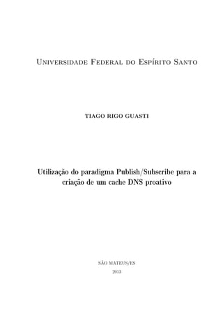Universidade Federal do Esp´
                           ırito Santo




              TIAGO RIGO GUASTI




Utilização do paradigma Publish/Subscribe para a
        criação de um cache DNS proativo




                   ˜
                  SAO MATEUS/ES
                      2013
 