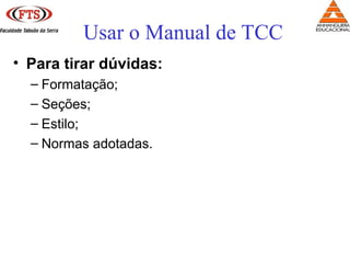 • Para tirar dúvidas:
– Formatação;
– Seções;
– Estilo;
– Normas adotadas.
Usar o Manual de TCC
 