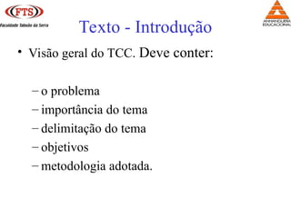 Texto - Introdução
• Visão geral do TCC. Deve conter:
– o problema
– importância do tema
– delimitação do tema
– objetivos
– metodologia adotada.
 