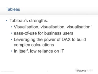 TableauTableau’s strengths:Visualisation, visualisation, visualisation! ease-of-use for business usersLeveraging the power of DAX to build complex calculationsIn itself, low reliance on IT46/6/2011Using Tableau with PowerPivot