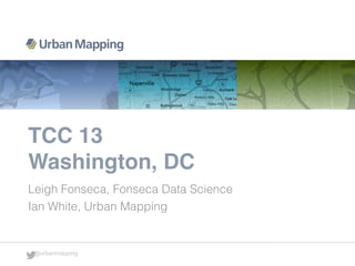 @urbanmapping
TCC 13
Washington, DC
Leigh Fonseca, Fonseca Data Science
Ian White, Urban Mapping
 
