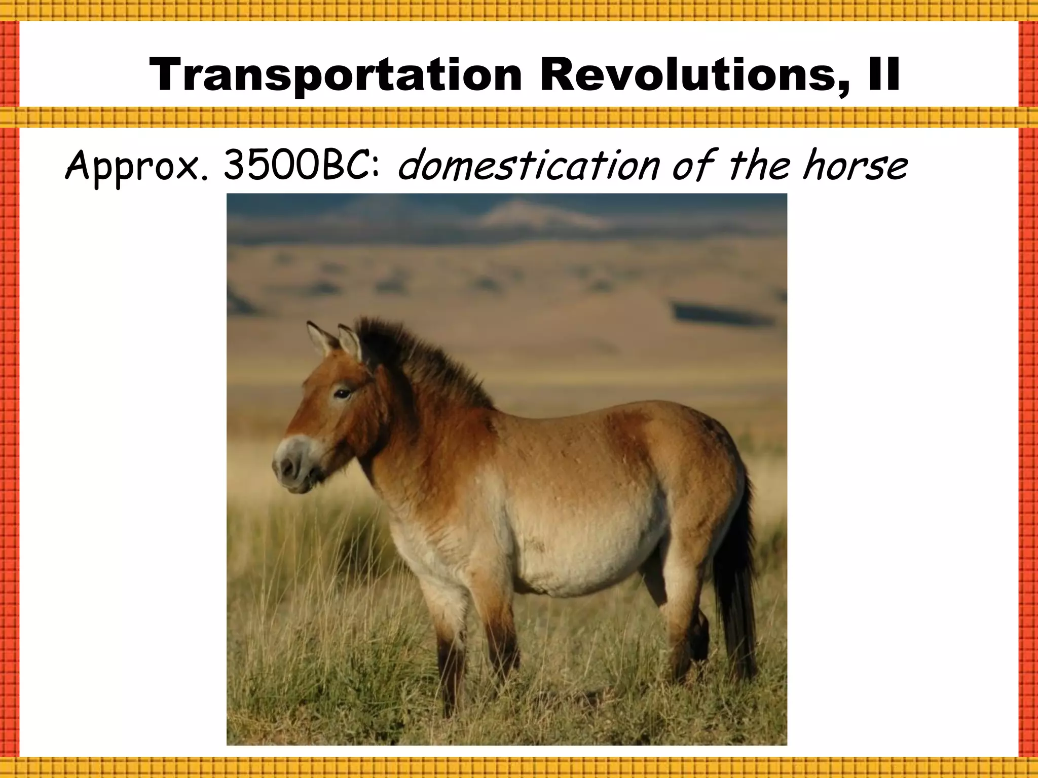 Transportation Revolutions, II
Approx. 3500BC: domestication of the horse
 