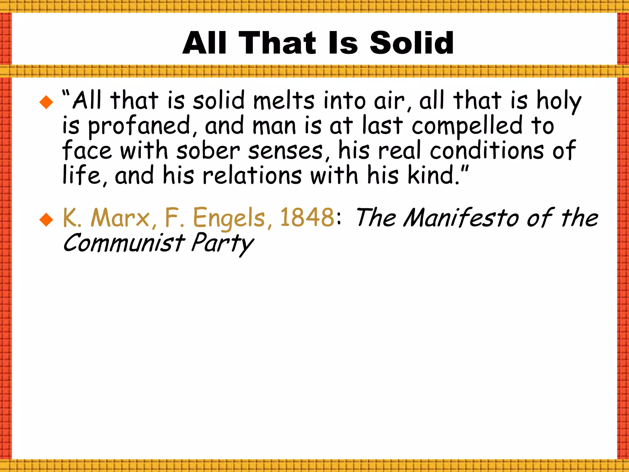  “All that is solid melts into air, all that is holy
is profaned, and man is at last compelled to
face with sober senses, his real conditions of
life, and his relations with his kind.”
 K. Marx, F. Engels, 1848: The Manifesto of the
Communist Party
All That Is Solid
 