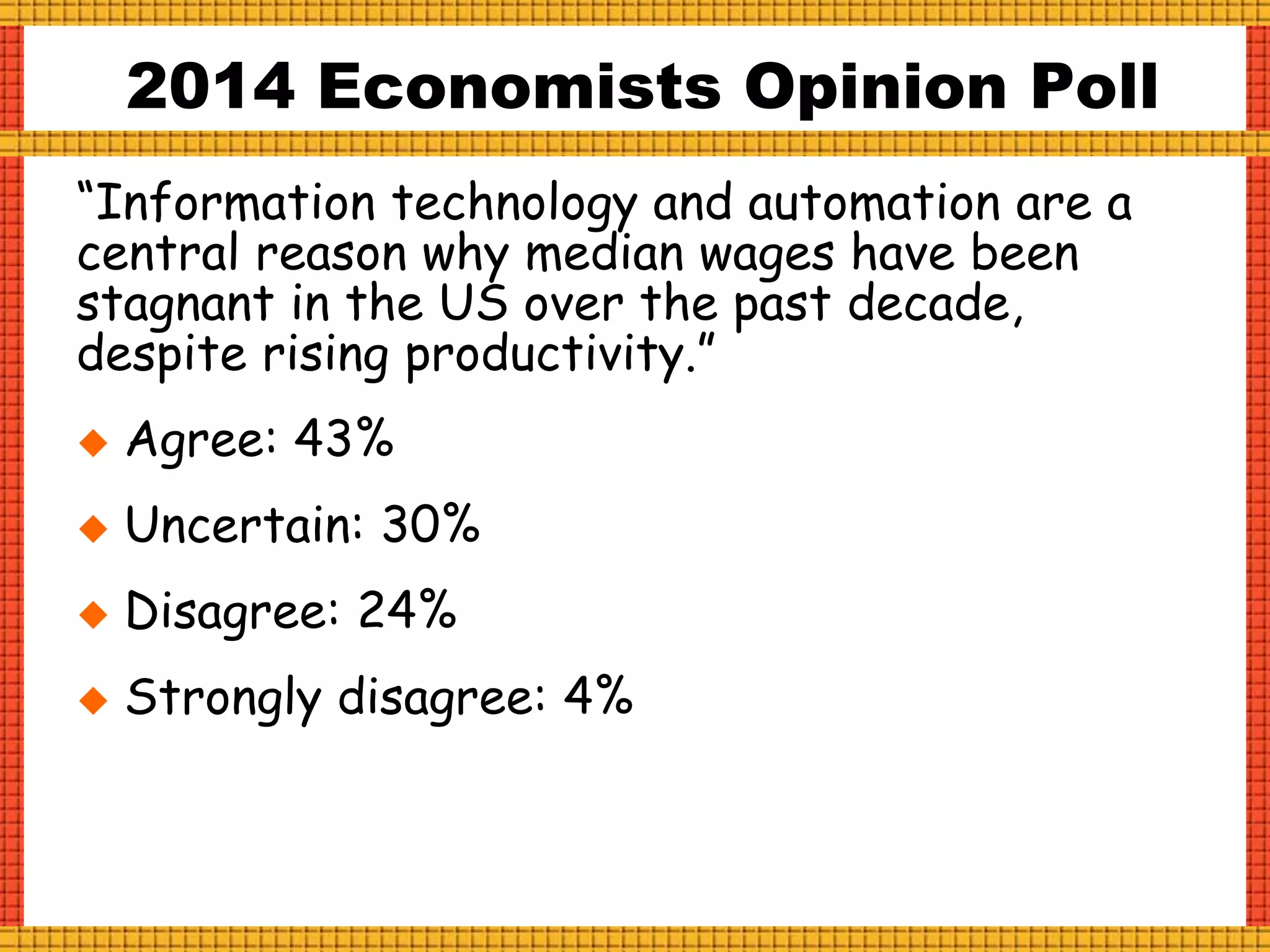 “Information technology and automation are a
central reason why median wages have been
stagnant in the US over the past decade,
despite rising productivity.”
 Agree: 43%
 Uncertain: 30%
 Disagree: 24%
 Strongly disagree: 4%
2014 Economists Opinion Poll
 