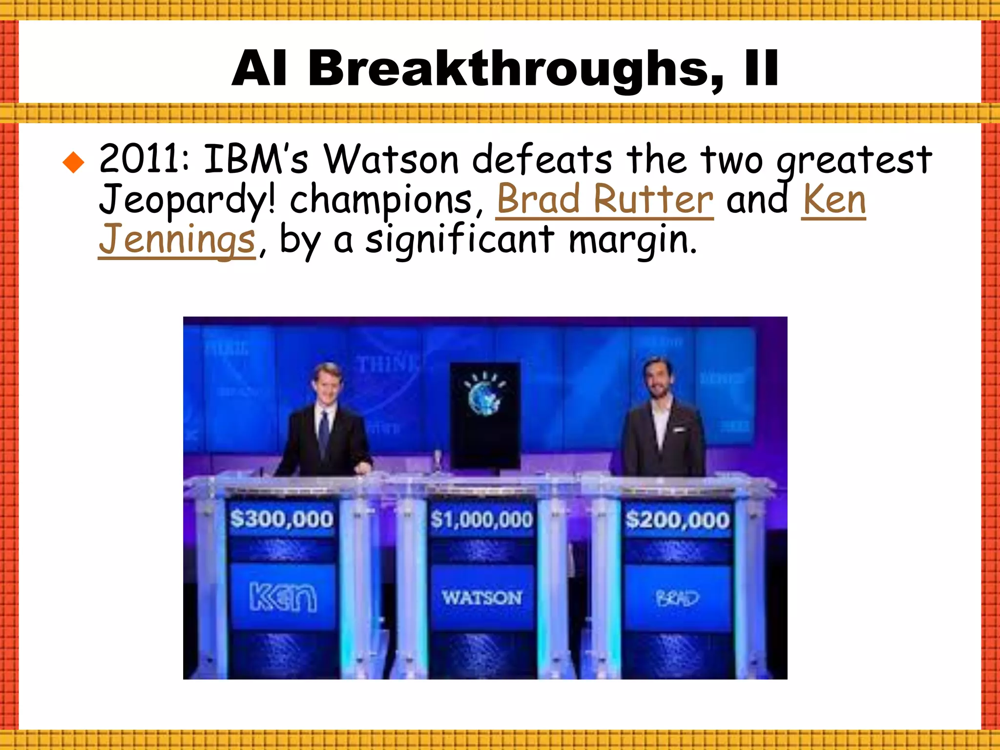  2011: IBM’s Watson defeats the two greatest
Jeopardy! champions, Brad Rutter and Ken
Jennings, by a significant margin.
AI Breakthroughs, II
 