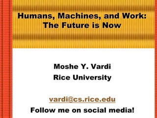 Humans, Machines, and Work:
The Future is Now
Moshe Y. Vardi
Rice University
vardi@cs.rice.edu
Follow me on social media!
 