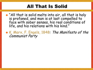  “All that is solid melts into air, all that is holy
is profaned, and man is at last compelled to
face with sober senses, his real conditions of
life, and his relations with his kind.”
 K. Marx, F. Engels, 1848: The Manifesto of the
Communist Party
All That Is Solid
 