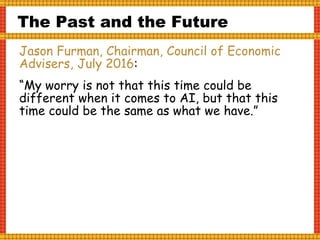 The Past and the Future
Jason Furman, Chairman, Council of Economic
Advisers, July 2016:
“My worry is not that this time could be
different when it comes to AI, but that this
time could be the same as what we have.”
 
