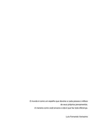 O mundo é como um espelho que devolve a cada pessoa o reflexo
                                 de seus próprios pensamentos.
     A maneira como você encara a vida é que faz toda diferença.



                                       Luís Fernando Veríssimo
 