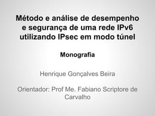Método e análise de desempenho 
e segurança de uma rede IPv6 
utilizando IPsec em modo túnel 
Monografia 
Henrique Gonçalves Beira 
Orientador: Prof Me. Fabiano Scriptore de 
Carvalho 
 