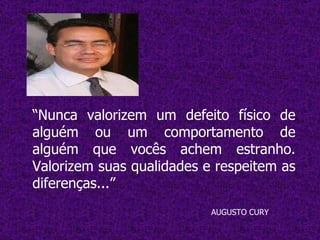 “ Nunca valorizem um defeito físico de alguém ou um comportamento de alguém que vocês achem estranho. Valorizem suas qualidades e respeitem as diferenças...” AUGUSTO CURY 