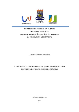 UNIVERSIDADE FEDERAL DA PARAIBA
CENTRO DE EDUCAÇÃO
CURSO DE GRADUAÇÃO EM CIÊNCIAS NATURAIS
(LICENCIATURA À DISTÂNCIA)
LEILANY CAMPOS BARRETO
A IMPORTÂNCIA DAS HISTÓRIAS EM QUADRINHOS (HQs) COMO
RECURSO DIDÁTICO NO ENSINO DE CIÊNCIAS
JOÃO PESSOA – PB
2014
 