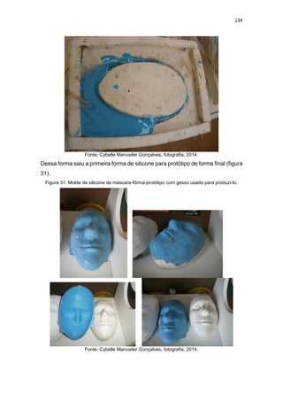 134
Fonte: Cybelle Manvailer Gonçalves, fotografia, 2014.
Dessa forma saiu a primeira forma de silicone para protótipo de forma final (figura
31).
Figura 31: Molde de silicone de máscara-fôrma-protótipo com gesso usado para produzi-lo.
Fonte: Cybelle Manvailer Gonçalves, fotografia, 2014.
 