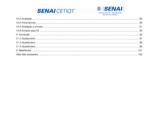 4.5.3 Avaliação .................................................................................................................................................................... 89
4.5.4 Ficha técnica............................................................................................................................................................... 90
4.5.5 Gradação e encaixe .................................................................................................................................................... 91
4.5.6 Encaixe peça 03.......................................................................................................................................................... 94
5. Conclusão........................................................................................................................................................................ 95
5.1.3 Questionário:............................................................................................................................................................... 97
5.1.4 Questionário:............................................................................................................................................................... 98
5.1.5 Questionário:............................................................................................................................................................... 99
6. Referências.................................................................................................................................................................... 101
Web sites acessados: ........................................................................................................................................................ 102
 