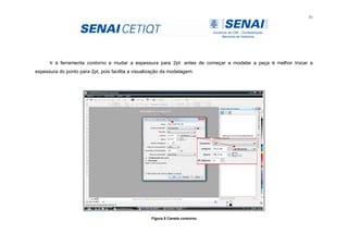31
Ir à ferramenta contorno e mudar a espessura para 2pt: antes de começar a modelar a peça é melhor trocar a
espessura do ponto para 2pt, pois facilita a visualização da modelagem.
MEDIDAS EM CENTIMENTROS
Figura 8 Caneta contorno
 