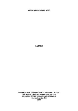 VASCO MENDES PAEZ NETO
ILUSTRA
UNIVERSIDADE FEDERAL DE MATO GROSSO DO SUL
CENTRO DE CIÊNCIAS HUMANAS E SOCIAIS
CURSO DE ARTES VISUAIS/BACHARELADO
Campo Grande - MS
2014
 