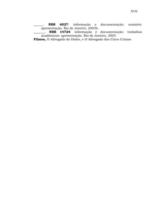XVII
______. NBR 6027: informação e documentação: sumário:
apresentação. Rio de Janeiro, 2003b.
_______. NBR 14724: informação e documentação: trabalhos
acadêmicos: apresentação. Rio de Janeiro, 2005.
Filmes, O Advogado do Diabo, e O Advogado dos Cinco Crimes
 