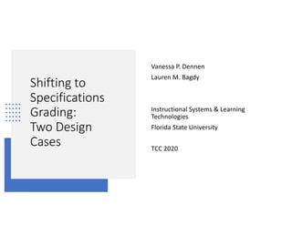 Shifting to
Specifications
Grading:
Two Design
Cases
Vanessa P. Dennen
Lauren M. Bagdy
Instructional Systems & Learning
Technologies
Florida State University
TCC 2020
 