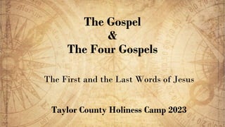 The Gospel
&
The Four Gospels
The First and the Last Words of Jesus
Taylor County Holiness Camp 2023
 