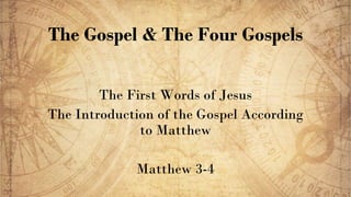 The Gospel & The Four Gospels
The First Words of Jesus
The Introduction of the Gospel According
to Matthew
Matthew 3-4
 