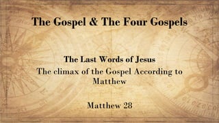 The Gospel & The Four Gospels
The Last Words of Jesus
The climax of the Gospel According to
Matthew
Matthew 28
 