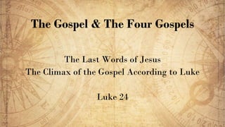 The Gospel & The Four Gospels
The Last Words of Jesus
The Climax of the Gospel According to Luke
Luke 24
 