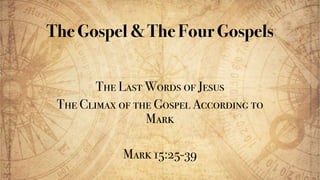 The Gospel &The FourGospels
The Last Words of Jesus
The Climax of the Gospel According to
Mark
Mark 15:25-39
 