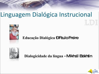 Linguagem Dialógica Instrucional Educação Dialógica  – Paulo Freire Dialogicidade da língua  - Mikhail Bakhtin  