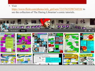 • Visit 
https://www.flickr.com/photos/info_grrl/sets/72157625298744518/ to 
see the collection of The Daring Librarian’s comic tutorials. 
 