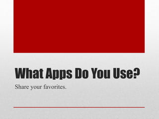 What Apps Do You Use? 
Share your favorites. 
