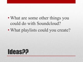 • What are some other things you 
could do with Soundcloud? 
• What playlists could you create? 
Ideas?? 
 