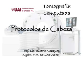 Tomografía
Computada
Protocolos de Cabeza
Prof. Lic. Beatriz Vazquez.
Aydte. T.R. Daniela Sabaj.
 