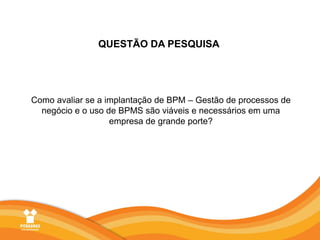 QUESTÃO DA PESQUISAComo avaliar se a implantação de BPM – Gestão de processos de negócio e o uso de BPMS são viáveis e necessários em uma empresa de grande porte? 
