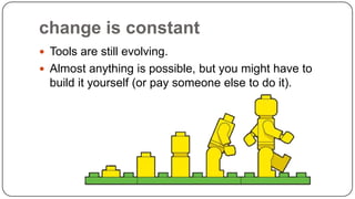 change is constant
 Tools are still evolving.
 Almost anything is possible, but you might have to

build it yourself (or pay someone else to do it).

 