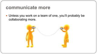 communicate more
 Unless you work on a team of one, you’ll probably be

collaborating more.

 