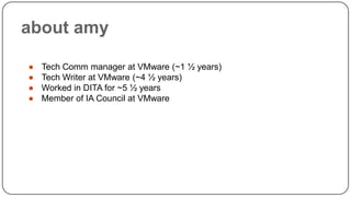 about amy
●
●
●
●

Tech Comm manager at VMware (~1 ½ years)
Tech Writer at VMware (~4 ½ years)
Worked in DITA for ~5 ½ years
Member of IA Council at VMware

 