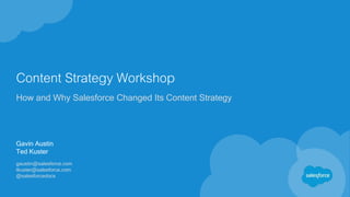 Content Strategy Workshop
How and Why Salesforce Changed Its Content Strategy
Gavin Austin
Ted Kuster
gaustin@salesforce.com
tkuster@salesforce.com
@salesforcedocs
 