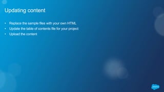 Updating content
• Replace the sample files with your own HTML
• Update the table of contents file for your project
• Uplo...