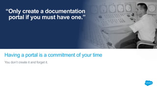 You don’t create it and forget it.
Having a portal is a commitment of your time
“Only create a documentation
portal if you...