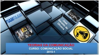 TEORIAS DA COMUNICAÇÃO
CURSO: COMUNICAÇÃO SOCIAL
2015-1
 