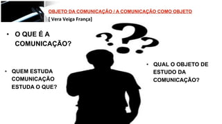 •  O QUE É A
COMUNICAÇÃO?
•  QUEM ESTUDA
COMUNICAÇÃO
ESTUDA O QUE?
•  QUAL O OBJETO DE
ESTUDO DA
COMUNICAÇÃO?
 